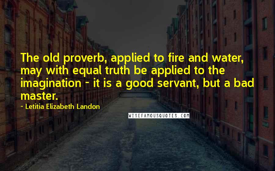 Letitia Elizabeth Landon Quotes: The old proverb, applied to fire and water, may with equal truth be applied to the imagination - it is a good servant, but a bad master.