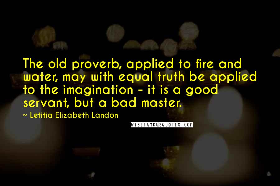 Letitia Elizabeth Landon Quotes: The old proverb, applied to fire and water, may with equal truth be applied to the imagination - it is a good servant, but a bad master.