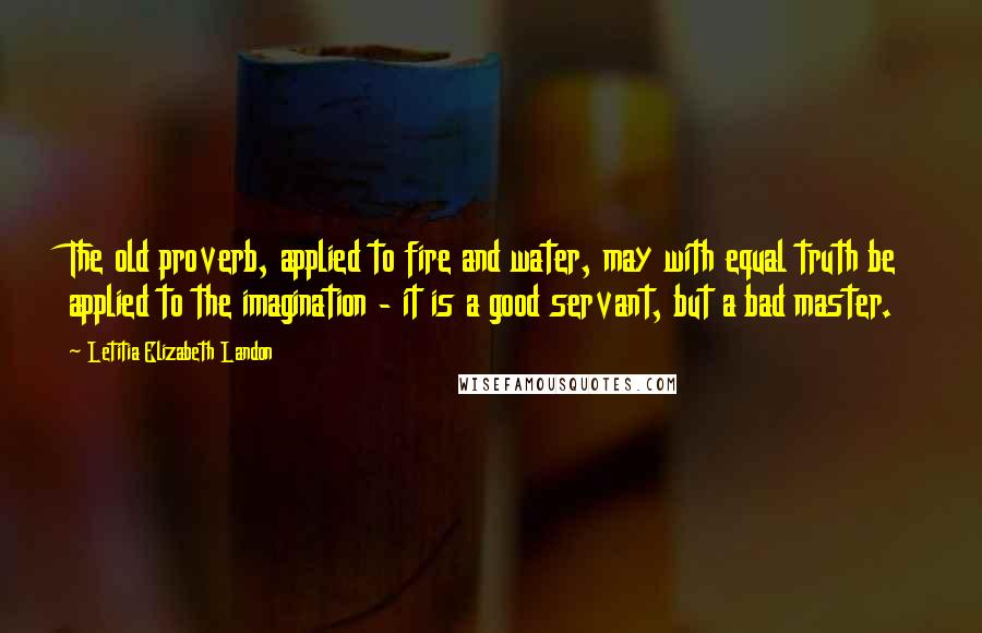 Letitia Elizabeth Landon Quotes: The old proverb, applied to fire and water, may with equal truth be applied to the imagination - it is a good servant, but a bad master.