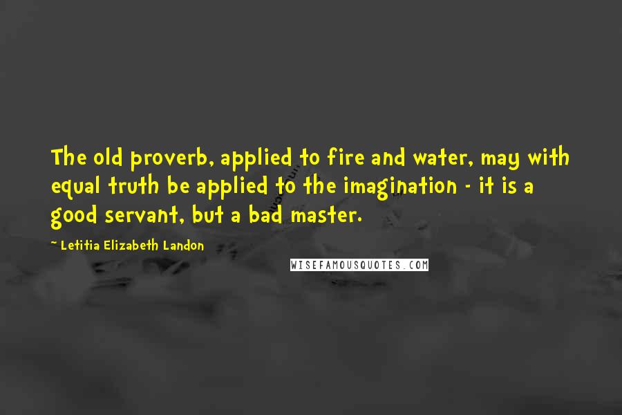 Letitia Elizabeth Landon Quotes: The old proverb, applied to fire and water, may with equal truth be applied to the imagination - it is a good servant, but a bad master.