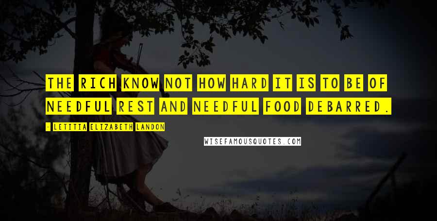 Letitia Elizabeth Landon Quotes: The rich know not how hard it is to be of needful rest and needful food debarred.