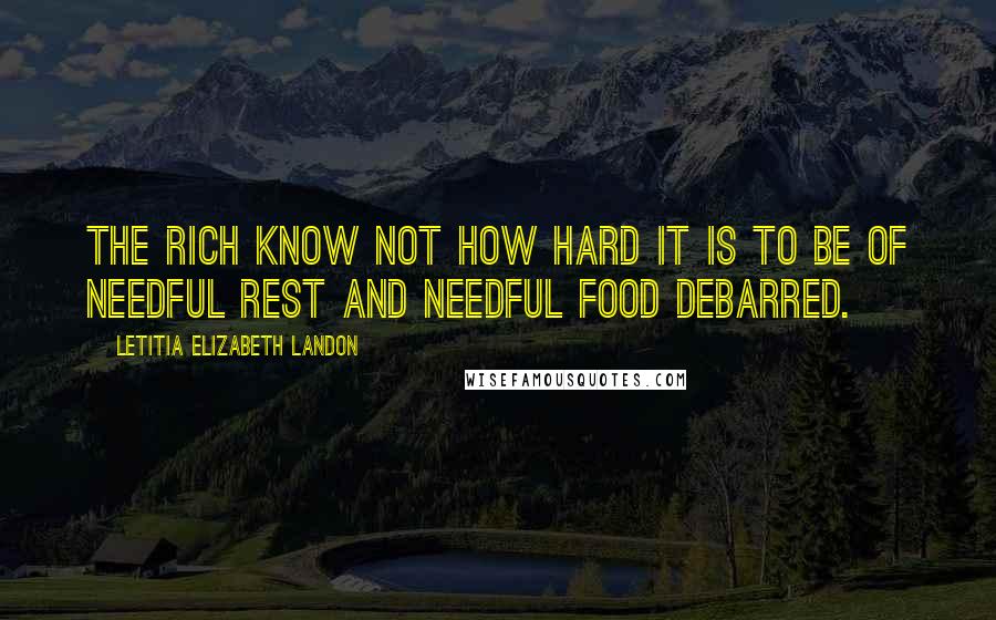 Letitia Elizabeth Landon Quotes: The rich know not how hard it is to be of needful rest and needful food debarred.