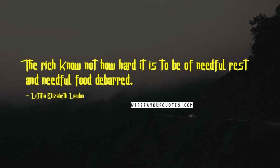 Letitia Elizabeth Landon Quotes: The rich know not how hard it is to be of needful rest and needful food debarred.