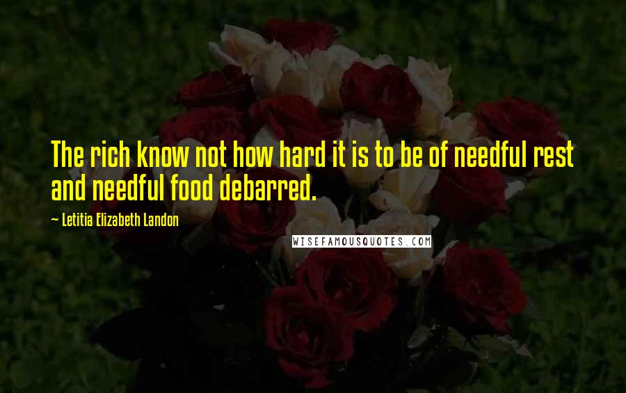 Letitia Elizabeth Landon Quotes: The rich know not how hard it is to be of needful rest and needful food debarred.