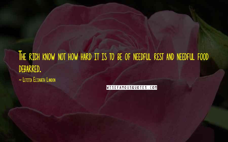 Letitia Elizabeth Landon Quotes: The rich know not how hard it is to be of needful rest and needful food debarred.