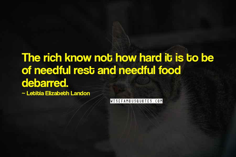 Letitia Elizabeth Landon Quotes: The rich know not how hard it is to be of needful rest and needful food debarred.