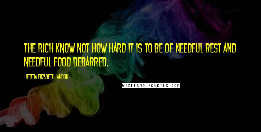 Letitia Elizabeth Landon Quotes: The rich know not how hard it is to be of needful rest and needful food debarred.