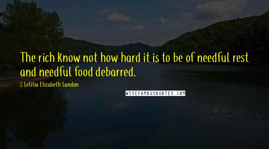 Letitia Elizabeth Landon Quotes: The rich know not how hard it is to be of needful rest and needful food debarred.