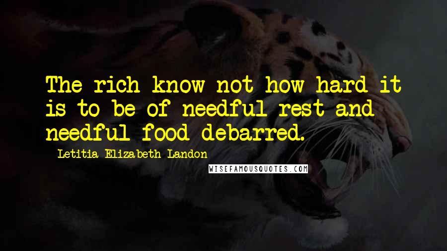Letitia Elizabeth Landon Quotes: The rich know not how hard it is to be of needful rest and needful food debarred.