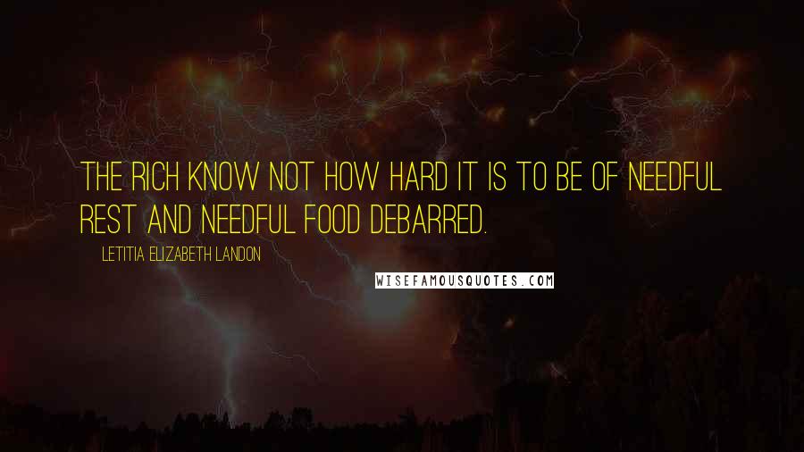 Letitia Elizabeth Landon Quotes: The rich know not how hard it is to be of needful rest and needful food debarred.