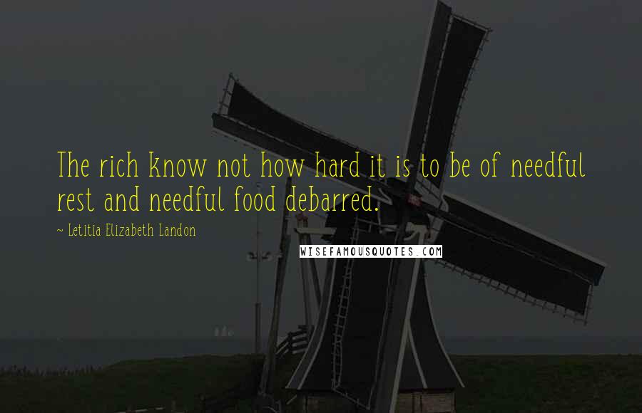 Letitia Elizabeth Landon Quotes: The rich know not how hard it is to be of needful rest and needful food debarred.