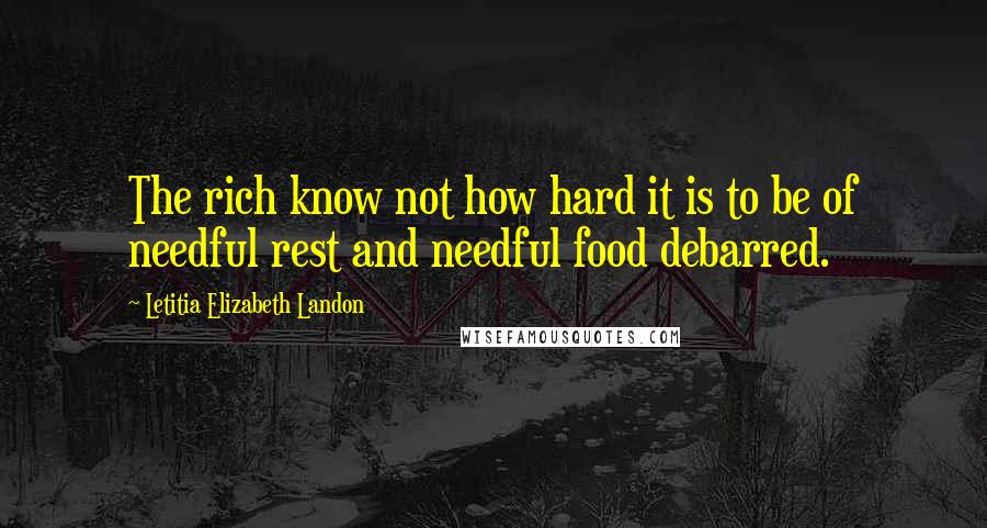 Letitia Elizabeth Landon Quotes: The rich know not how hard it is to be of needful rest and needful food debarred.