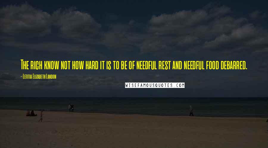Letitia Elizabeth Landon Quotes: The rich know not how hard it is to be of needful rest and needful food debarred.