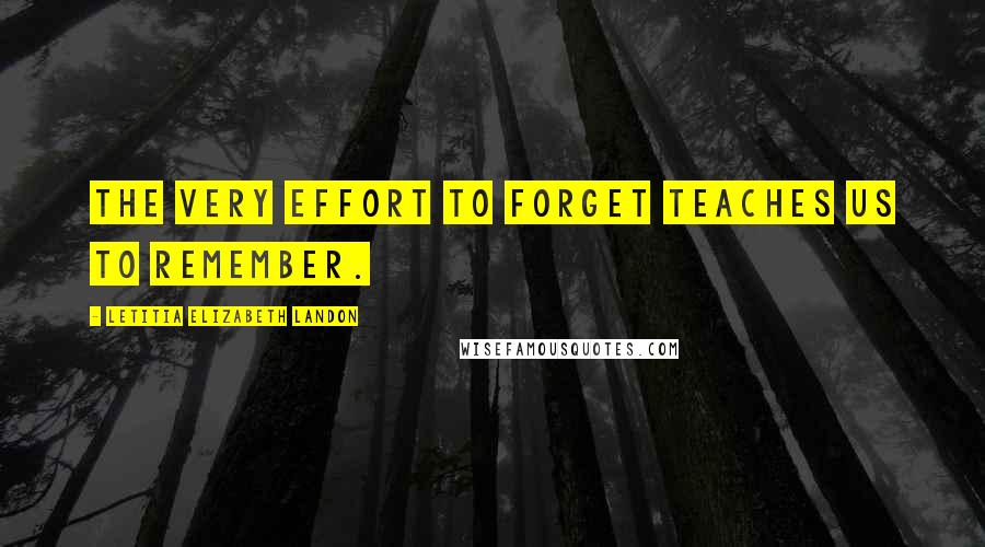 Letitia Elizabeth Landon Quotes: The very effort to forget teaches us to remember.