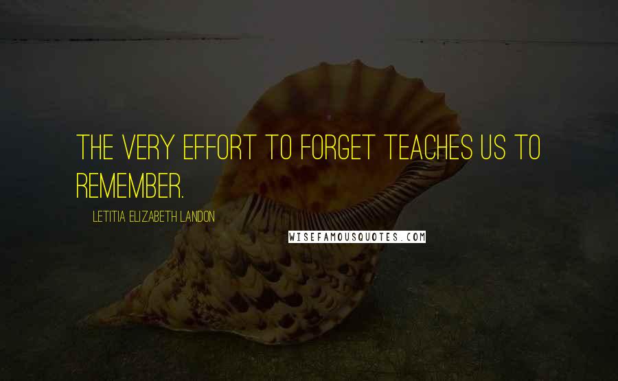 Letitia Elizabeth Landon Quotes: The very effort to forget teaches us to remember.