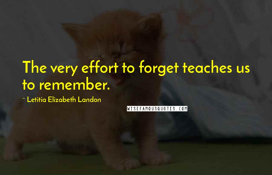 Letitia Elizabeth Landon Quotes: The very effort to forget teaches us to remember.