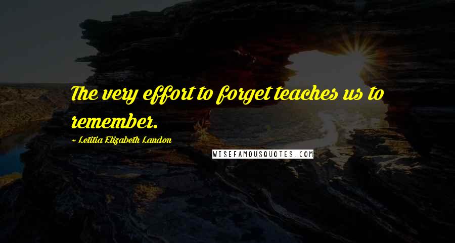 Letitia Elizabeth Landon Quotes: The very effort to forget teaches us to remember.