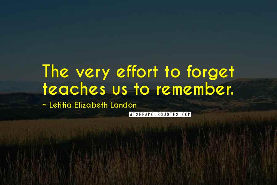 Letitia Elizabeth Landon Quotes: The very effort to forget teaches us to remember.