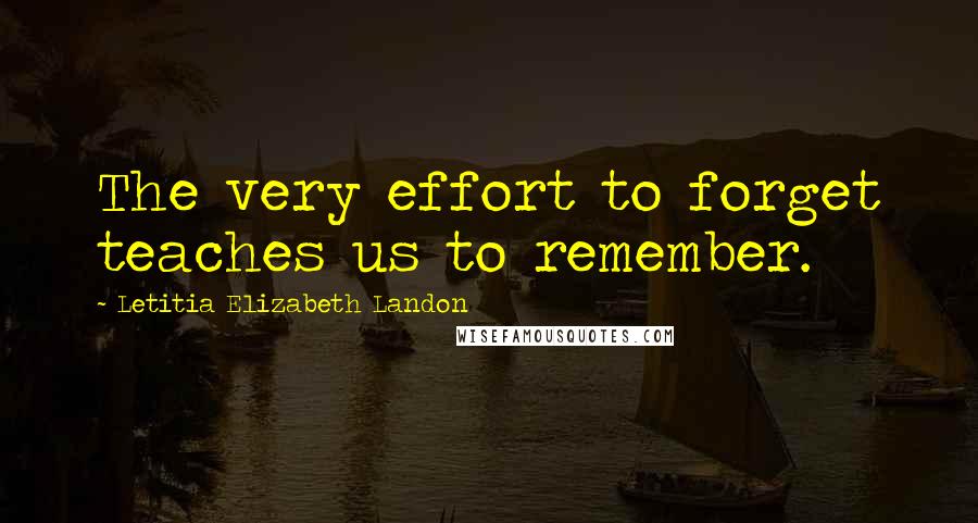 Letitia Elizabeth Landon Quotes: The very effort to forget teaches us to remember.