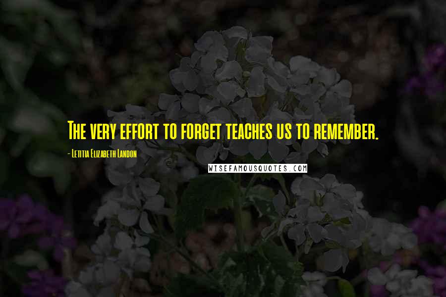 Letitia Elizabeth Landon Quotes: The very effort to forget teaches us to remember.