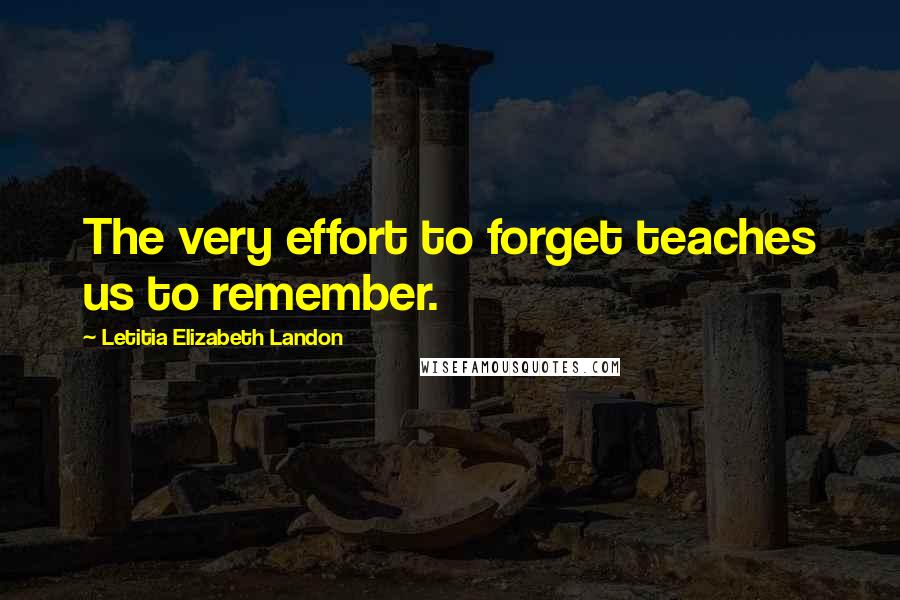 Letitia Elizabeth Landon Quotes: The very effort to forget teaches us to remember.