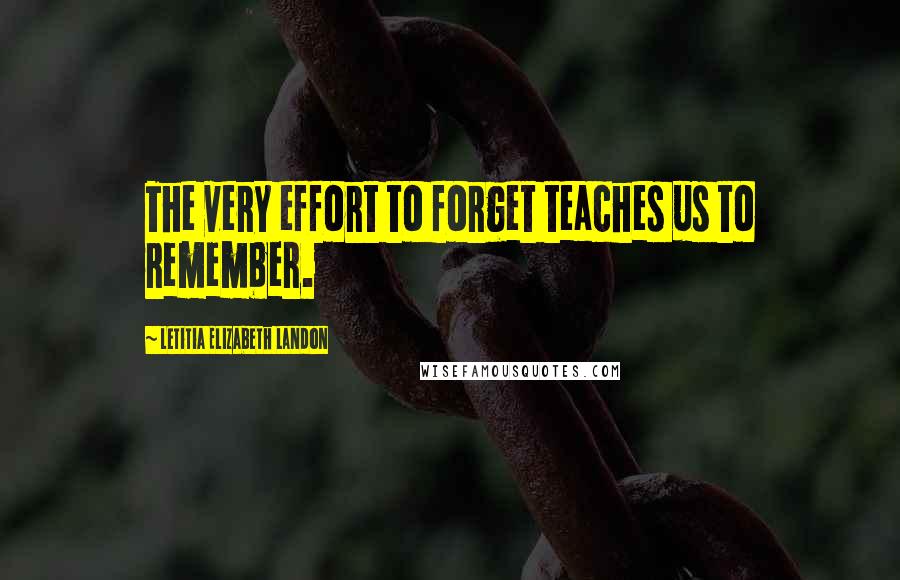 Letitia Elizabeth Landon Quotes: The very effort to forget teaches us to remember.