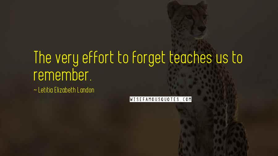 Letitia Elizabeth Landon Quotes: The very effort to forget teaches us to remember.