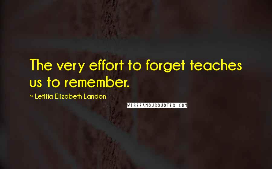 Letitia Elizabeth Landon Quotes: The very effort to forget teaches us to remember.