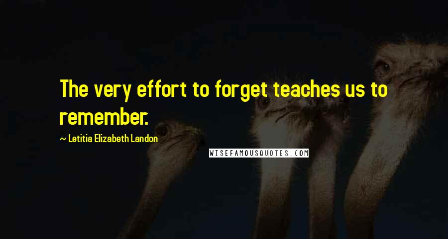 Letitia Elizabeth Landon Quotes: The very effort to forget teaches us to remember.