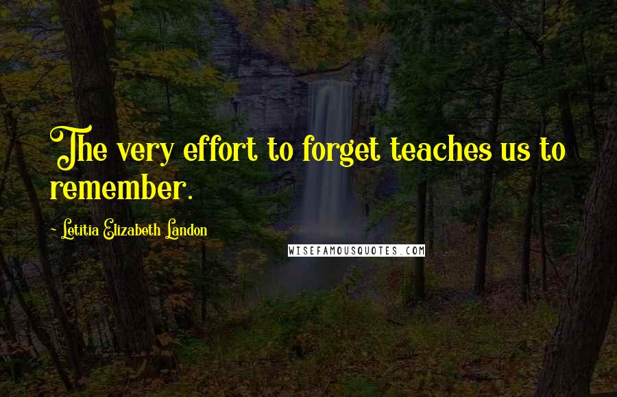 Letitia Elizabeth Landon Quotes: The very effort to forget teaches us to remember.