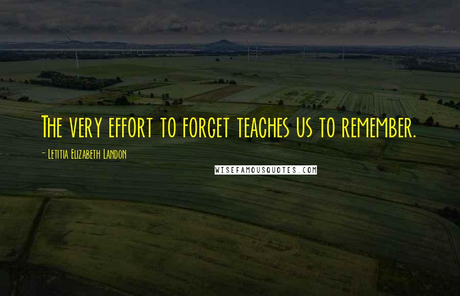 Letitia Elizabeth Landon Quotes: The very effort to forget teaches us to remember.