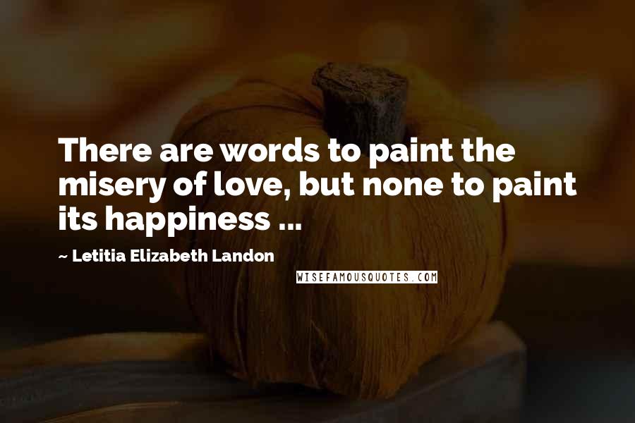 Letitia Elizabeth Landon Quotes: There are words to paint the misery of love, but none to paint its happiness ...
