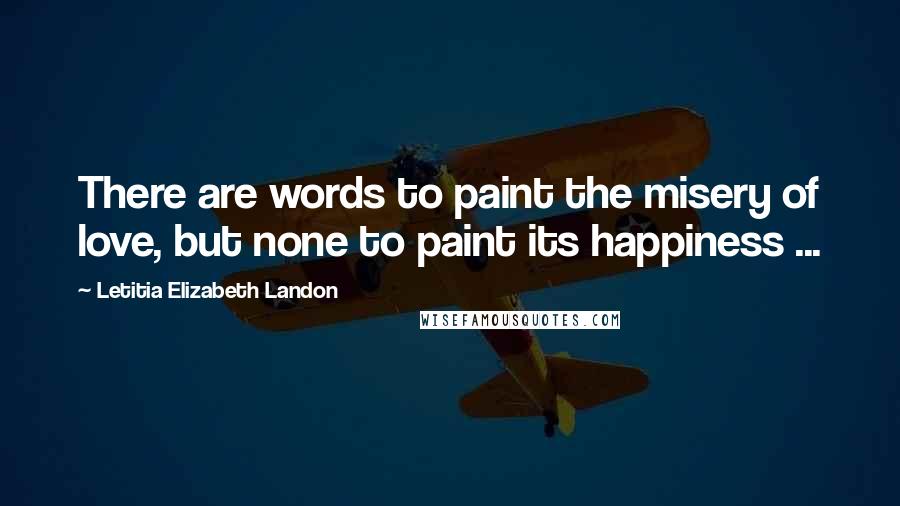 Letitia Elizabeth Landon Quotes: There are words to paint the misery of love, but none to paint its happiness ...