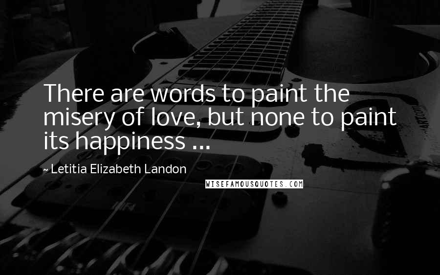 Letitia Elizabeth Landon Quotes: There are words to paint the misery of love, but none to paint its happiness ...