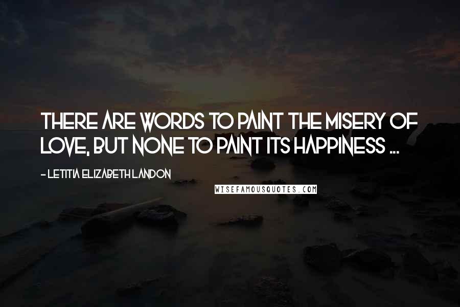 Letitia Elizabeth Landon Quotes: There are words to paint the misery of love, but none to paint its happiness ...