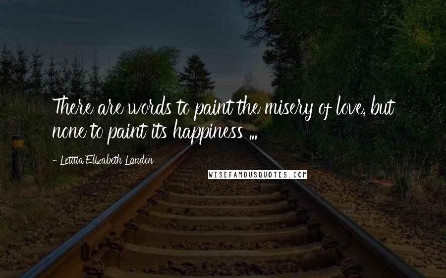 Letitia Elizabeth Landon Quotes: There are words to paint the misery of love, but none to paint its happiness ...