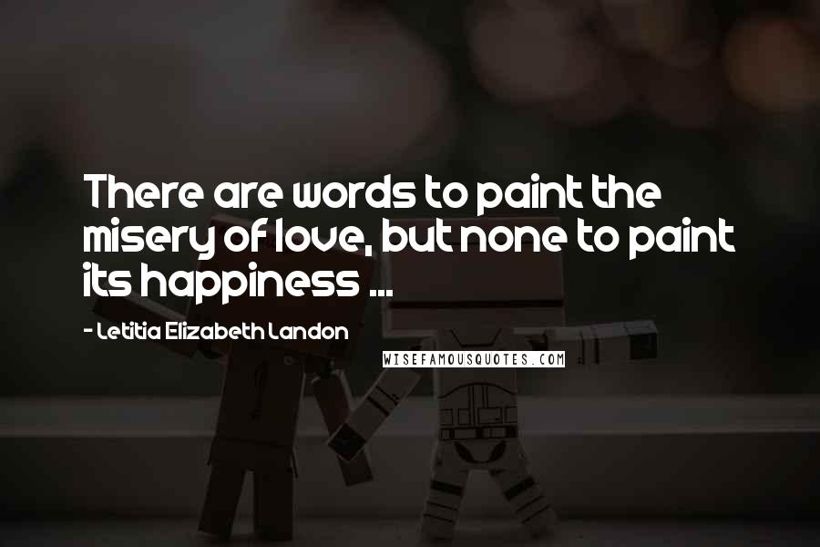Letitia Elizabeth Landon Quotes: There are words to paint the misery of love, but none to paint its happiness ...