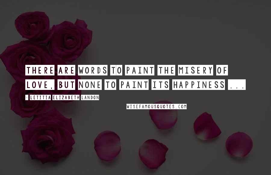 Letitia Elizabeth Landon Quotes: There are words to paint the misery of love, but none to paint its happiness ...