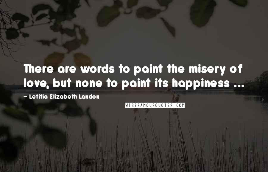 Letitia Elizabeth Landon Quotes: There are words to paint the misery of love, but none to paint its happiness ...
