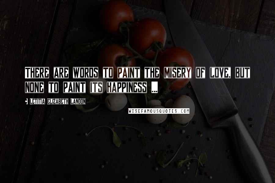 Letitia Elizabeth Landon Quotes: There are words to paint the misery of love, but none to paint its happiness ...