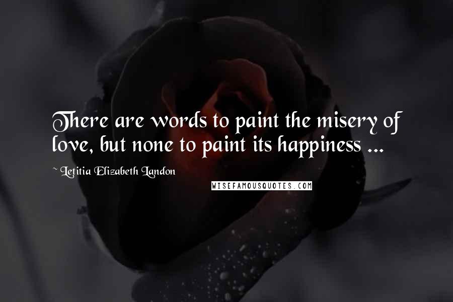 Letitia Elizabeth Landon Quotes: There are words to paint the misery of love, but none to paint its happiness ...