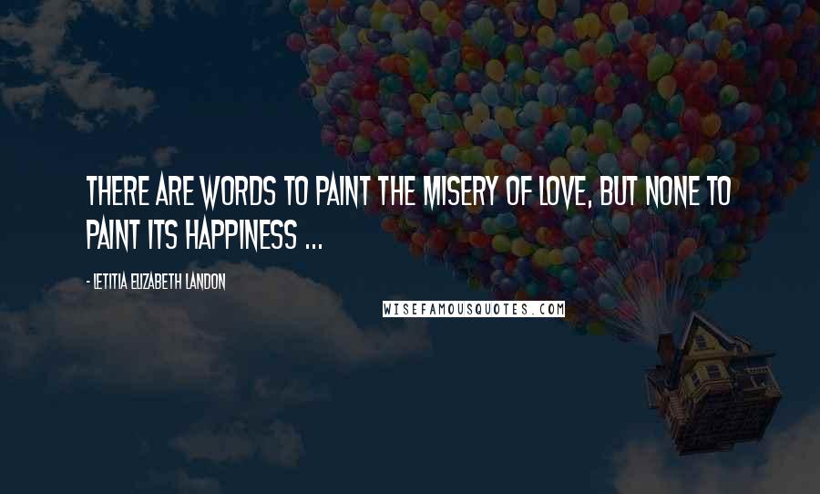 Letitia Elizabeth Landon Quotes: There are words to paint the misery of love, but none to paint its happiness ...