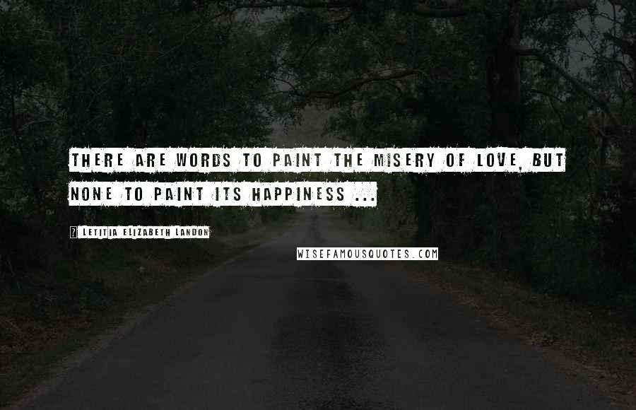 Letitia Elizabeth Landon Quotes: There are words to paint the misery of love, but none to paint its happiness ...