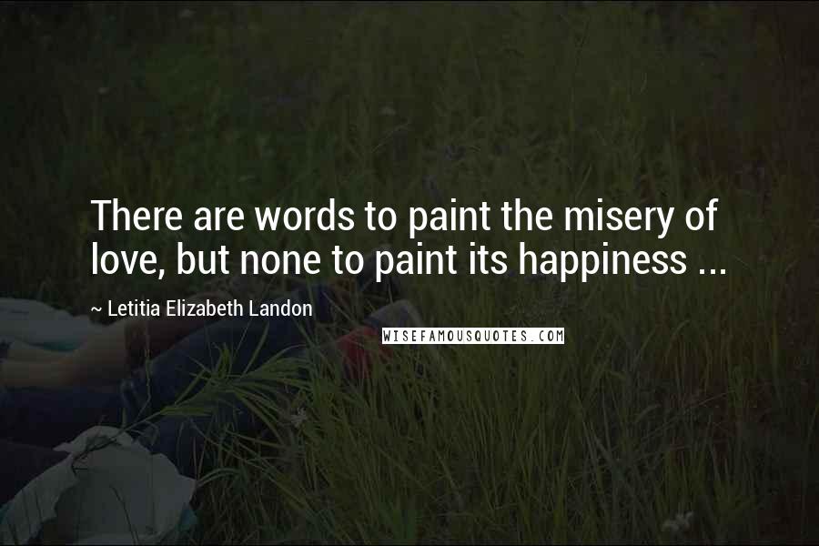 Letitia Elizabeth Landon Quotes: There are words to paint the misery of love, but none to paint its happiness ...