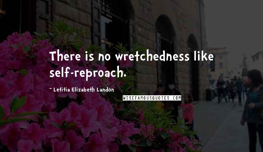 Letitia Elizabeth Landon Quotes: There is no wretchedness like self-reproach.