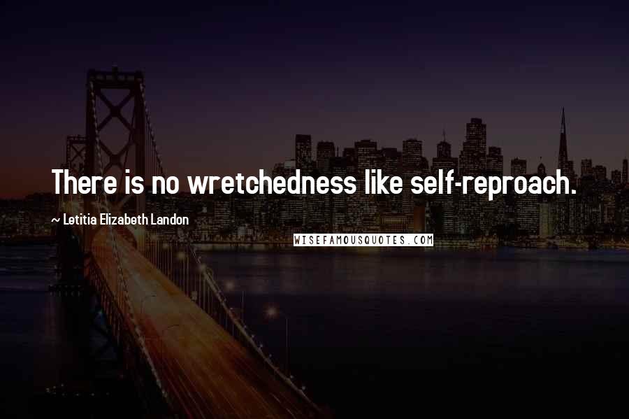 Letitia Elizabeth Landon Quotes: There is no wretchedness like self-reproach.