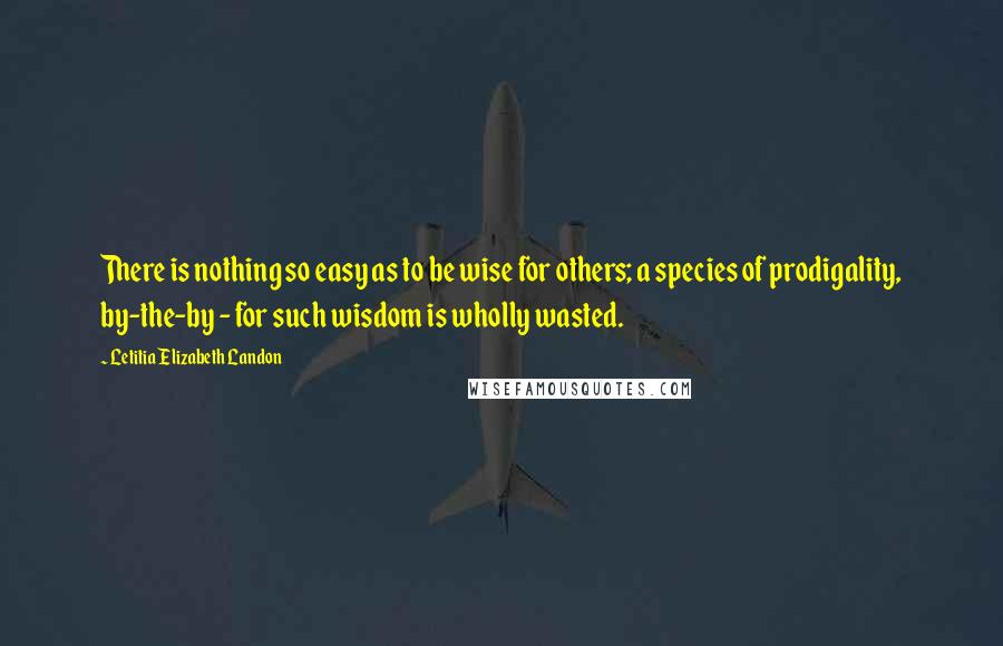 Letitia Elizabeth Landon Quotes: There is nothing so easy as to be wise for others; a species of prodigality, by-the-by - for such wisdom is wholly wasted.