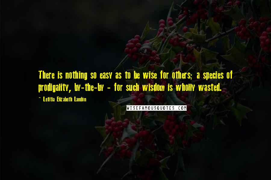Letitia Elizabeth Landon Quotes: There is nothing so easy as to be wise for others; a species of prodigality, by-the-by - for such wisdom is wholly wasted.