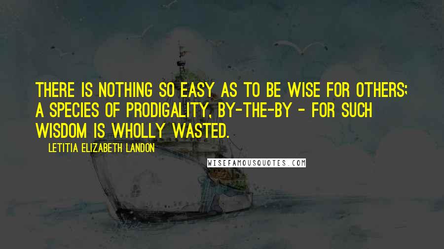 Letitia Elizabeth Landon Quotes: There is nothing so easy as to be wise for others; a species of prodigality, by-the-by - for such wisdom is wholly wasted.