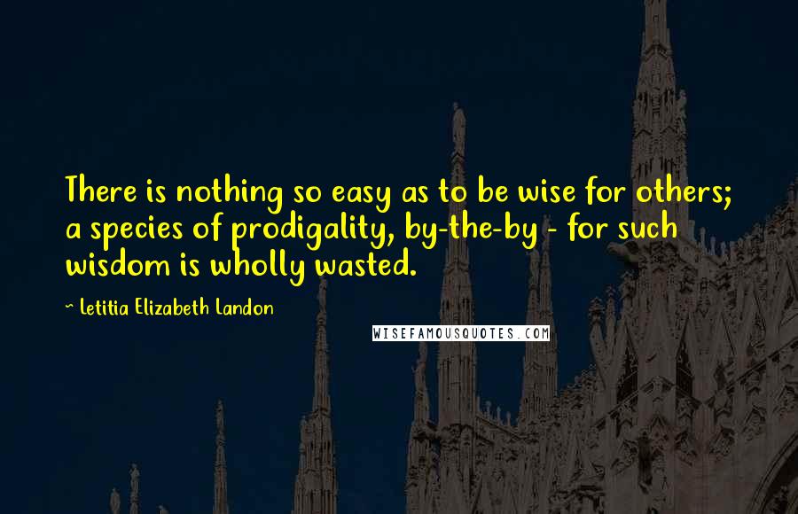Letitia Elizabeth Landon Quotes: There is nothing so easy as to be wise for others; a species of prodigality, by-the-by - for such wisdom is wholly wasted.